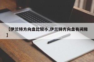 【伊兰特方向盘比较小,伊兰特方向盘有间隙】