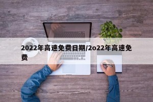 2022年高速免费日期/2o22年高速免费