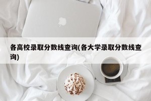 各高校录取分数线查询(各大学录取分数线查询)