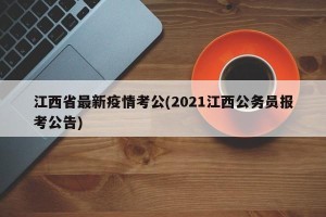 江西省最新疫情考公(2021江西公务员报考公告)