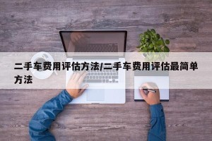 二手车费用评估方法/二手车费用评估最简单方法