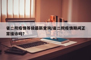 省二院疫情等级最新查询/省二院疫情期间正常接诊吗?