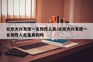 北京大兴发现一名阳性人员/北京大兴发现一名阳性人员是真的吗