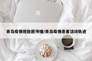 青岛疫情现隐匿传播/青岛疫情患者活动轨迹