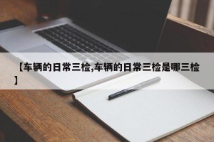 【车辆的日常三检,车辆的日常三检是哪三检】