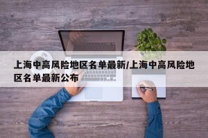 上海中高风险地区名单最新/上海中高风险地区名单最新公布