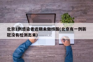 北京1例感染者近期未做核酸(北京有一例新冠没有检测出来)