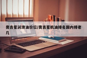 奥吉星润滑油价位/奥吉星机油排名国内排老几