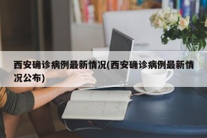 西安确诊病例最新情况(西安确诊病例最新情况公布)