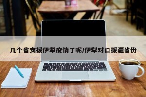 几个省支援伊犁疫情了呢/伊犁对口援疆省份