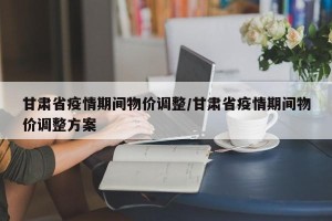 甘肃省疫情期间物价调整/甘肃省疫情期间物价调整方案