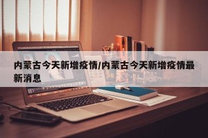 内蒙古今天新增疫情/内蒙古今天新增疫情最新消息
