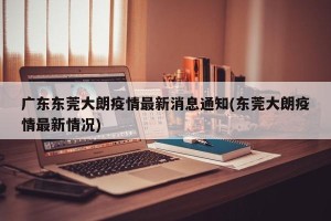 广东东莞大朗疫情最新消息通知(东莞大朗疫情最新情况)