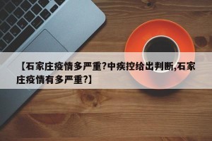 【石家庄疫情多严重?中疾控给出判断,石家庄疫情有多严重?】