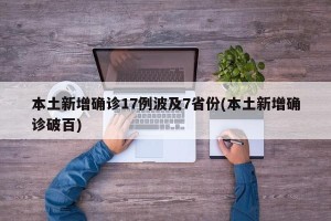 本土新增确诊17例波及7省份(本土新增确诊破百)