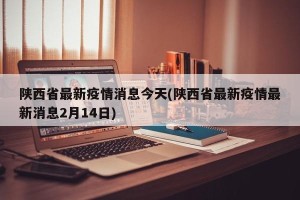陕西省最新疫情消息今天(陕西省最新疫情最新消息2月14日)