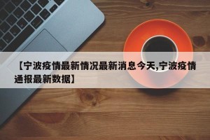【宁波疫情最新情况最新消息今天,宁波疫情通报最新数据】