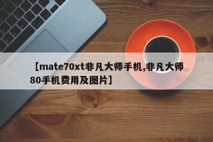【mate70xt非凡大师手机,非凡大师80手机费用及图片】