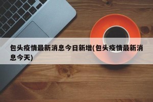 包头疫情最新消息今日新增(包头疫情最新消息今天)