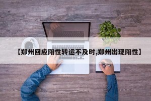 【郑州回应阳性转运不及时,郑州出现阳性】