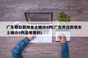 广东昨日新增本土确诊8例(广东昨日新增本土确诊8例是哪里的)