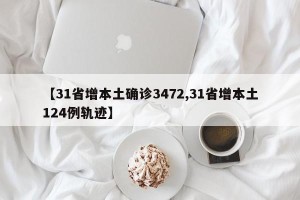 【31省增本土确诊3472,31省增本土124例轨迹】