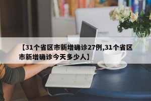 【31个省区市新增确诊27例,31个省区市新增确诊今天多少人】