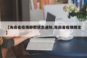 【海南省疫情静默状态通知,海南省疫情规定】
