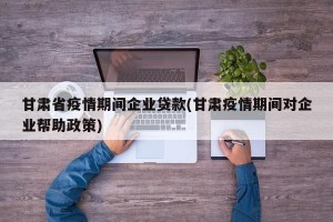 甘肃省疫情期间企业贷款(甘肃疫情期间对企业帮助政策)