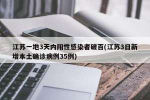 江苏一地3天内阳性感染者破百(江苏3日新增本土确诊病例35例)