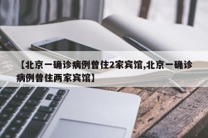 【北京一确诊病例曾住2家宾馆,北京一确诊病例曾住两家宾馆】