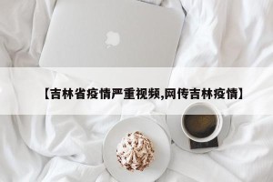 【吉林省疫情严重视频,网传吉林疫情】
