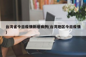 台湾省今日疫情新增病例(台湾地区今日疫情)