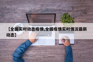 【全国实时动态疫情,全国疫情实时情况最新动态】
