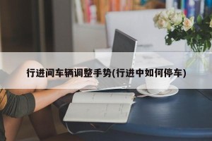行进间车辆调整手势(行进中如何停车)