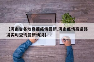 【河南省各地高速疫情最新,河南疫情高速路况实时查询最新情况】