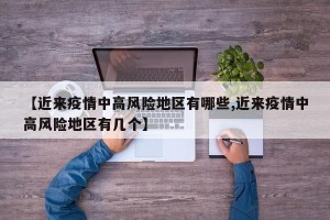【近来疫情中高风险地区有哪些,近来疫情中高风险地区有几个】