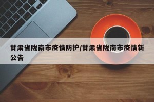 甘肃省陇南市疫情防护/甘肃省陇南市疫情新公告