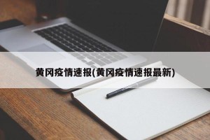 黄冈疫情速报(黄冈疫情速报最新)
