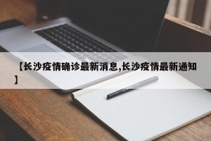【长沙疫情确诊最新消息,长沙疫情最新通知】