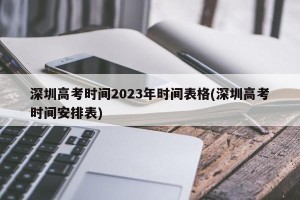 深圳高考时间2023年时间表格(深圳高考时间安排表)