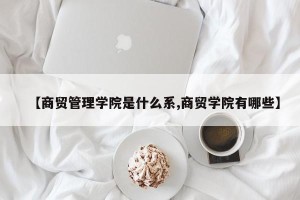 【商贸管理学院是什么系,商贸学院有哪些】